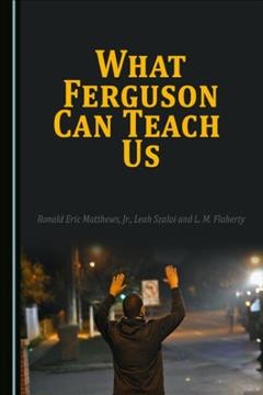 What Ferguson can teach us / by Ronald Eric Matthews Jr., Leah Szalai and L. M. Flaherty.