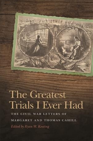 The greatest trials I ever had : the Civil War letters of Margaret and Thomas Cahill / edited by Ryan W. Keating.