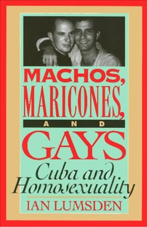 Machos, maricones, and gays [electronic resource] : Cuba and homosexuality / Ian Lumsden.