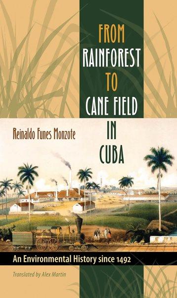 From rainforest to cane field in Cuba [electronic resource] : an environmental history since 1492 / Reinaldo Funes Monzote ; translated by Alex Martin.