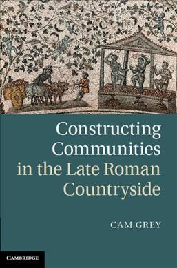 Constructing communities in the late Roman countryside / Cam Grey.