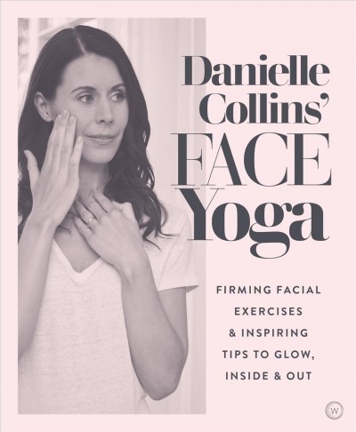Danielle Collins' face yoga : firming facial exercises & inspiring tips to glow, inside & out / Danielle Collins.