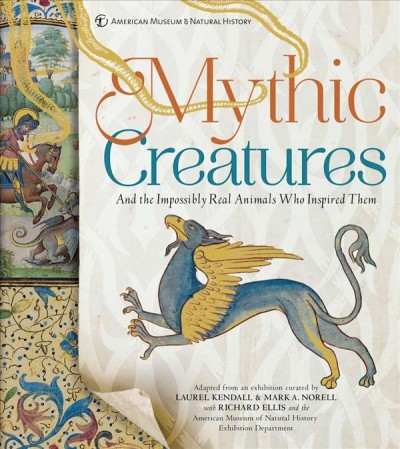 Mythic creatures : and the impossibly real animals who inspired them / adapted from an exhibition curated by Laurel Kendall & Mark A Norell ; with Richard Ellis and the American Museum of Natural History Exhibition department.