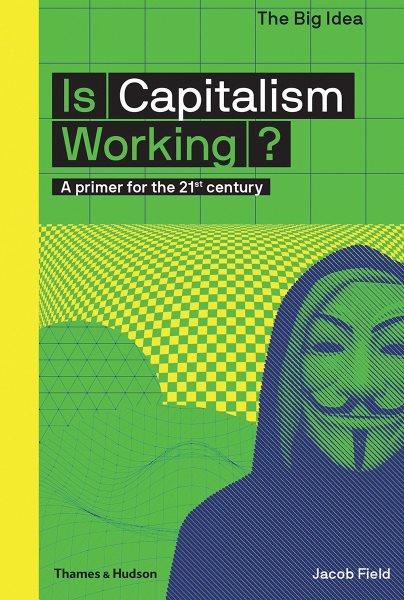 Is capitalism working? : a primer for the 21st century / Jacob Field ; general editor, Matthew Taylor.