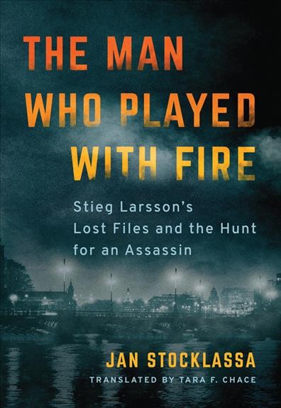 The man who played with fire : Stieg Larsson's lost files and the hunt for an assassin / Jan Stocklassa ; translated by Tara F. Chace. 