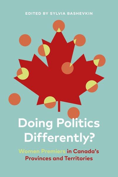 Doing politics differently? : women permiers in Canada's provinces and territories / edited by Sylvia Bashevkin