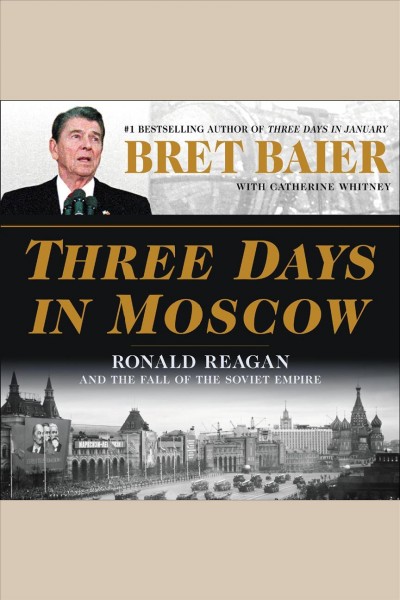 Three days in Moscow : Ronald Reagan and the fall of the Soviet empire / Bret Baier with Catherine Whitney.