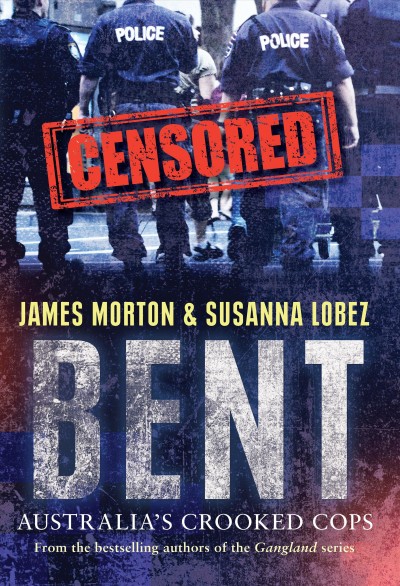 Bent : censored : Australia's crooked cops / James Morton & Susanna Lobez.