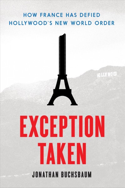 Exception taken : how France had defied Hollywood's new world order / Jonathan Buchsbaum.