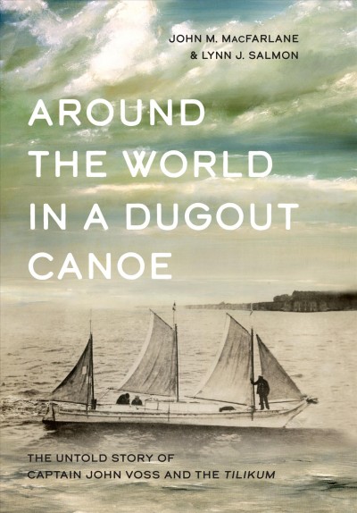 Around the world in a dugout canoe : the untold story of Captain John Voss and the Tilikum / John M. MacFarlane and Lynn J. Salmon.