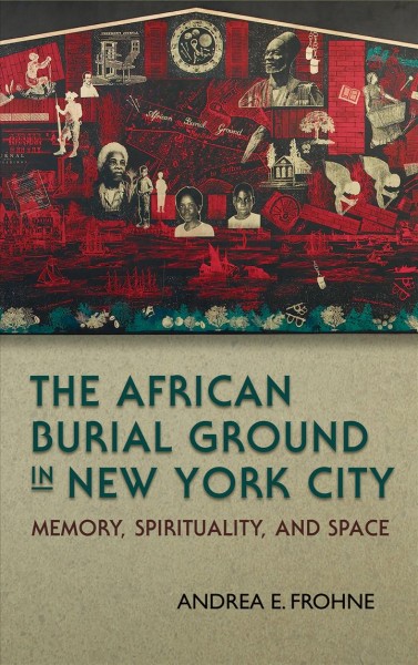 The African Burial Ground in New York City : memory, spirituality, and space / Andrea E. Frohne.