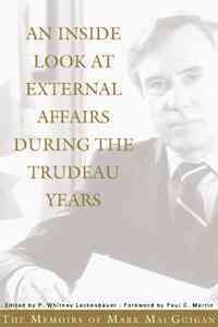 An inside look at External Affairs during the Trudeau years [electronic resource] : the memoirs of Mark MacGuigan / edited by P. Whitney Lackenbauer ; foreword by Paul C. Martin.