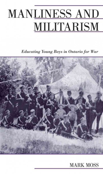 Manliness and militarism : educating young boys in Ontario for war / Mark Moss.