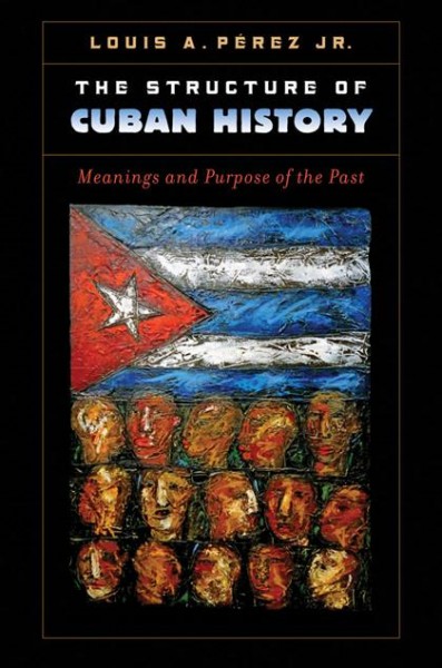 The structure of Cuban history [electronic resource] : meanings and purpose of the past / Louis A. Pérez, Jr.