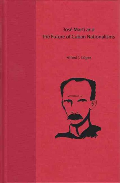 José Martí and the future of Cuban nationalisms [electronic resource] / Alfred J. López.