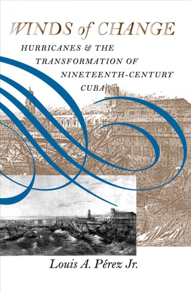 Winds of change [electronic resource] : hurricanes and the transformation of nineteenth century Cuba / by Louis A. Pérez Jr.