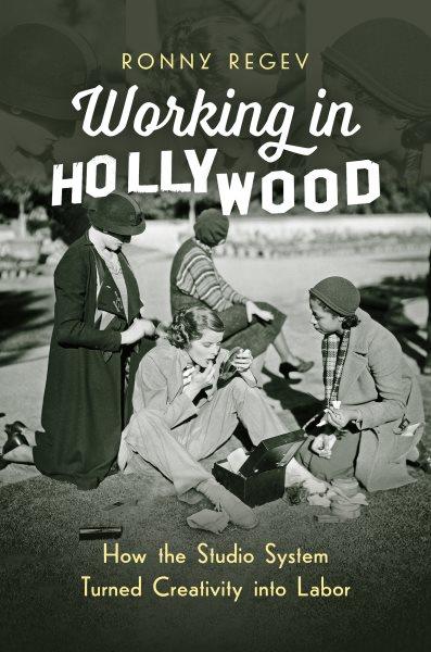 Working in Hollywood : how the studio system turned creativity into labor / Ronny Regev.