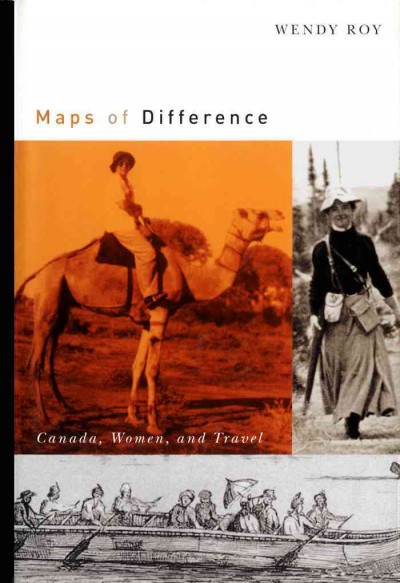 Maps of difference [electronic resource] : Canada, women, and travel / Wendy Roy.