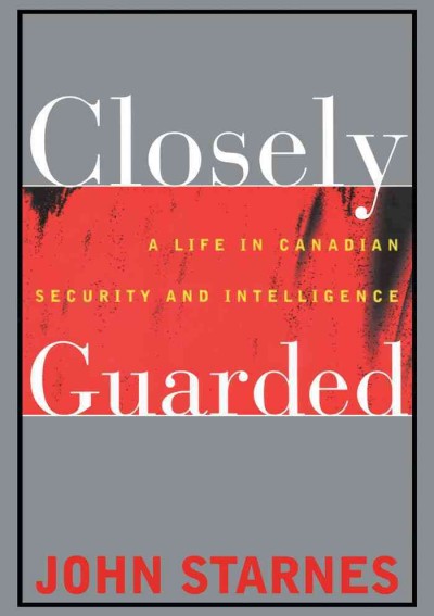 Closely guarded [electronic resource] : a life in Canadian security and intelligence / John Starnes.
