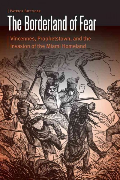 The borderland of fear : Vincennes, Prophetstown, and the invasion of the Miami homeland / Patrick Bottiger.