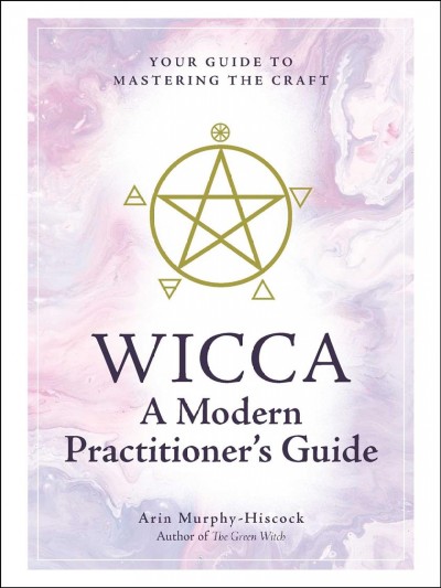 Wicca : a modern practitioner's guide : your guide to mastering the craft / Arin Murphy-Hiscock, author of The green witch.