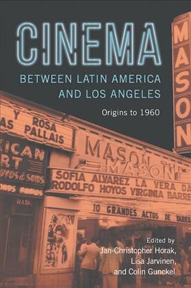 Cinema between Latin America and Los Angeles : origins to 1960 / edited by Colin Gunckel, Jan-Christopher Horak, and Lisa Jarvinen.