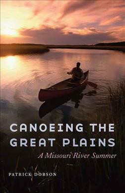 Canoeing the Great Plains : a Missouri River summer / Patrick Dobson.