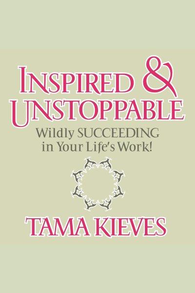 Inspired & unstoppable [electronic resource] : Wildly succeeding in your life's work!. Tama Kieves.