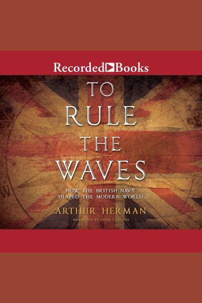 To rule the waves [electronic resource] : How the british navy changed the modern world. Herman Arthur.