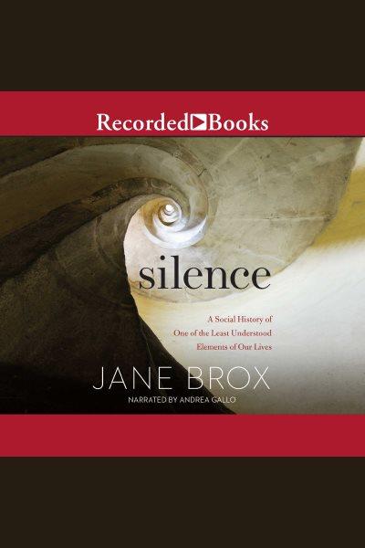 Silence [electronic resource] : A social history of one of the least understood elements of our lives. Jane Brox.