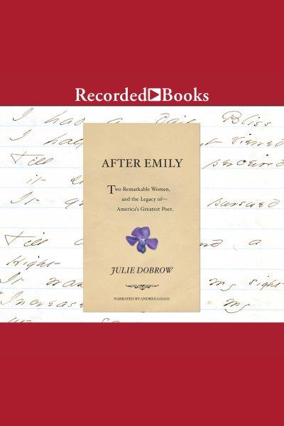 After emily [electronic resource] : Two remarkable women and the legacy of america's greatest poet. Dobrow Julie.