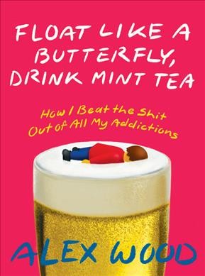 Float like a butterfly, drink mint tea : how I beat the shit out of all my addictions / Alex Wood.