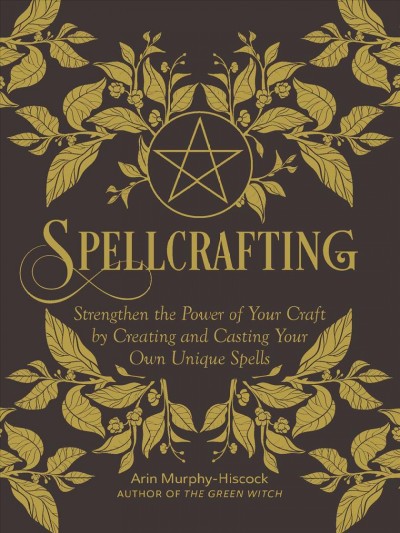 Spellcrafting : strengthen the power of your craft by creating and casting your own unique spells / Arin Murphy-Hiscock, author of The Green Witch.