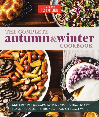 The complete autumn & winter cookbook : 550+ recipes for warming dinners, holiday roasts, seasonal desserts, breads, food gifts, and more / America's Test Kitchen.