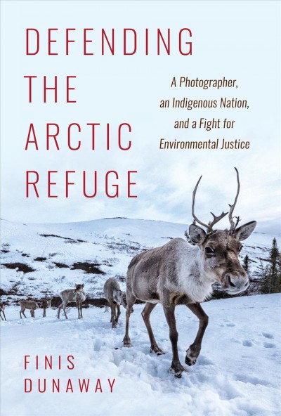 Defending the Arctic refuge : a photographer, an Indigenous nation, and a fight for environmental justice / Finis Dunaway.