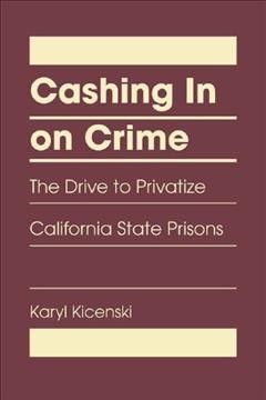 Cashing in on crime : the drive to privatize California state prisons / Karyl Kicenski.