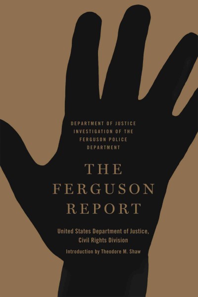 The Ferguson report : Department of Justice investigation of the Ferguson Police Department / United States Department of Justice, Civil Rights Division ; introduction by Theodore M. Shaw.