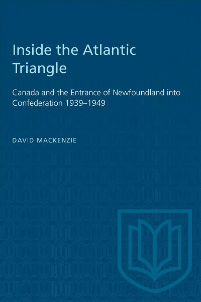 Inside the Atlantic Triangle : Canada and the entrance of Newfoundland into confederation, 1939-1949 / David MacKenzie.