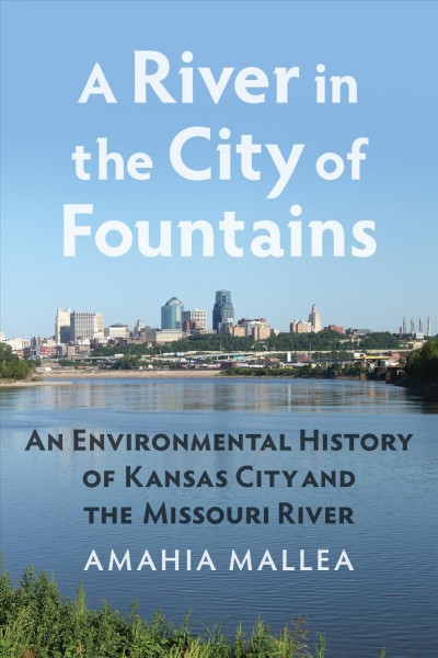 A river in the City of Fountains : an environmental history of Kansas City and the Missouri River / Amahia Mallea.