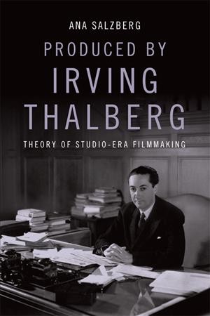 Produced by Irving Thalberg : theory of studio-era filmmaking / Ana Salzberg.