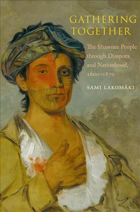 Gathering together : the Shawnee people through diaspora and nationhood, 1600-1870 / Sami Lakom&#xFFFD;aki.