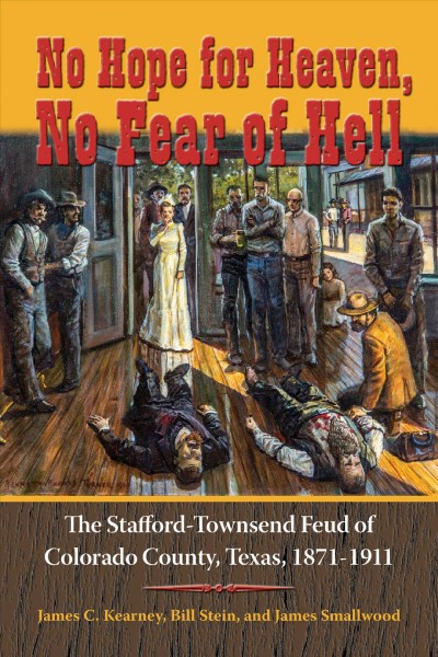 No hope for heaven, no fear of hell : the Stafford-Townsend feud of Colorado County, 1871-1911 / by James C. Kearney, Bill Stein, and James Smallwood.