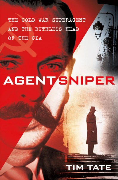 Agent Sniper : the Cold War superagent and the ruthless head of the CIA / Tim Tate.