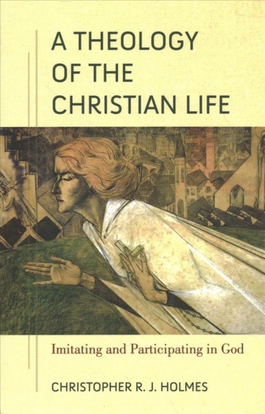 A theology of the Christian life : imitating and participating in God / Christopher R. Holmes.