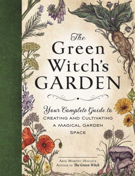 The green witch's garden : your complete guide to creating and cultivating a magical garden space / Arin Murphy-Hiscock, author of The green witch.