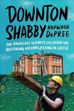 Downton Shabby : one American's ultimate DIY adventure restoring his family's English castle / Hopwood DePree.