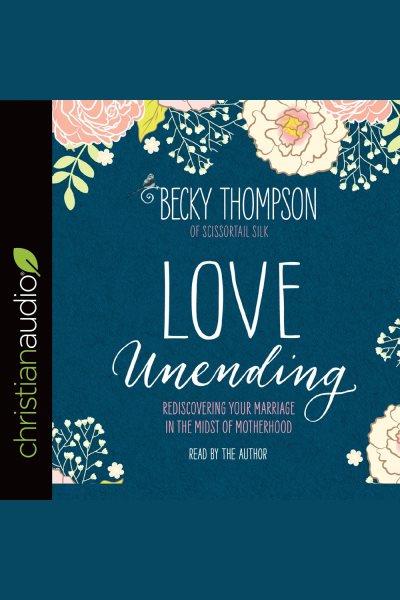 Love unending : rediscovering your marriage in the midst of motherhood [electronic resource] / Becky Thompson of scissortail silk.