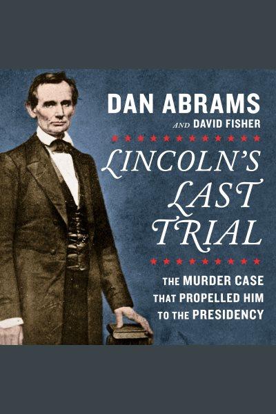 Lincoln's last trial : the murder case that propelled him to the presidency [electronic resource] / Dan Abrams and David Fisher.