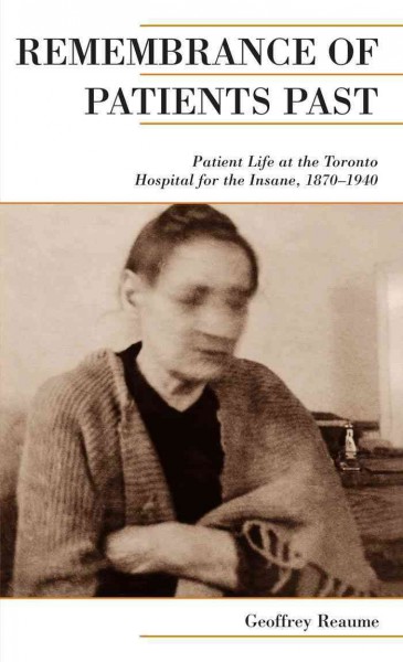 Remembrance of Patients Past : Life at the Toronto Hospital for the Insane, 1870-1940 / Geoffrey Reaume.