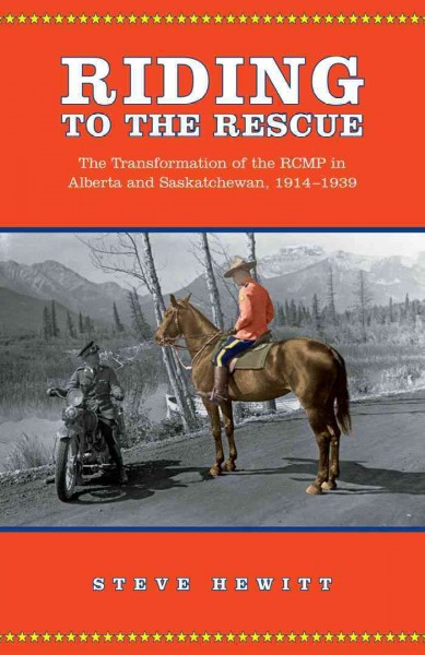 Riding to the Rescue : The Transformation of the RCMP in Alberta and Saskatchewan, 1914-1939 / Steve Hewitt.